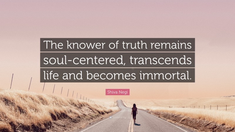Shiva Negi Quote: “The knower of truth remains soul-centered, transcends life and becomes immortal.”