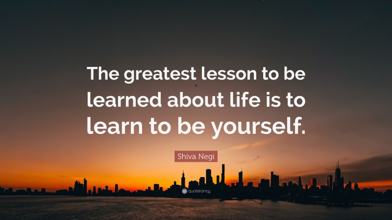 Shiva Negi Quote: “The greatest lesson to be learned about life is to learn to be yourself.”