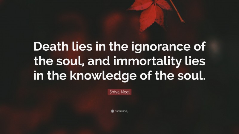 Shiva Negi Quote: “Death lies in the ignorance of the soul, and immortality lies in the knowledge of the soul.”