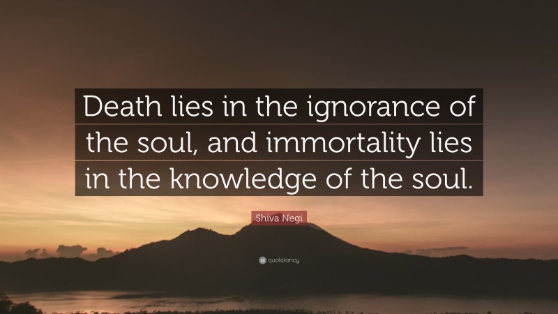 Shiva Negi Quote: “Death lies in the ignorance of the soul, and immortality lies in the knowledge of the soul.”