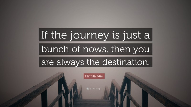 Nicola Mar Quote: “If the journey is just a bunch of nows, then you are always the destination.”