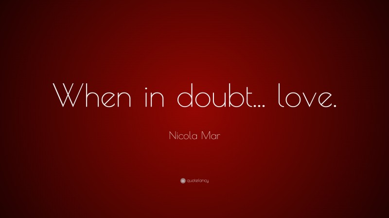 Nicola Mar Quote: “When in doubt... love.”