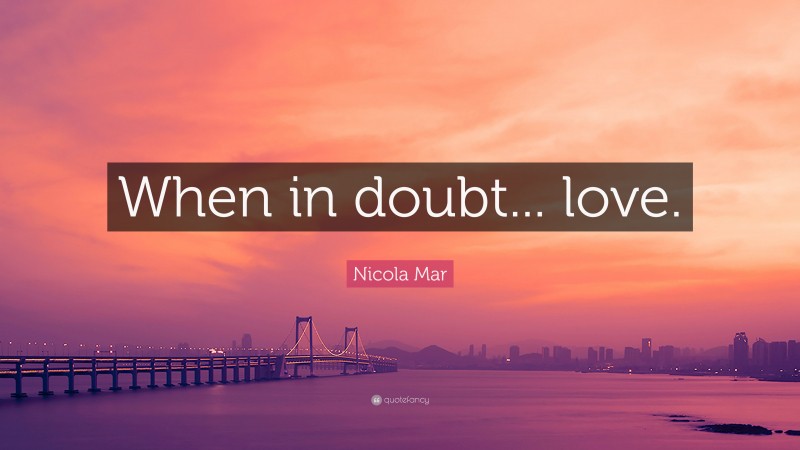 Nicola Mar Quote: “When in doubt... love.”