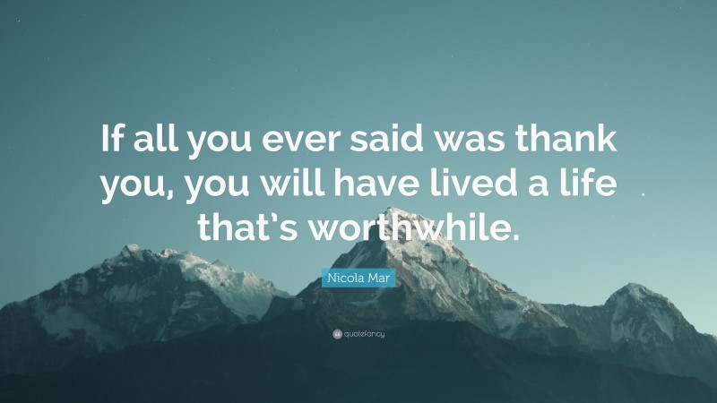 Nicola Mar Quote: “If all you ever said was thank you, you will have lived a life that’s worthwhile.”