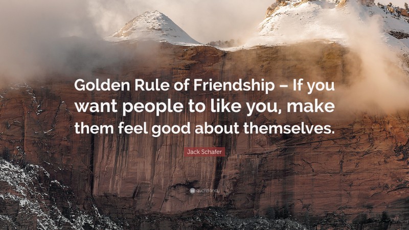 Jack Schafer Quote: “Golden Rule of Friendship – If you want people to like you, make them feel good about themselves.”