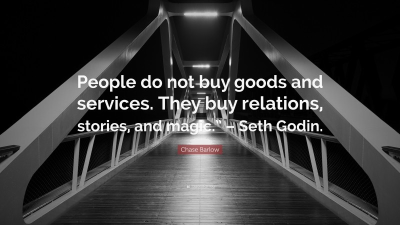 Chase Barlow Quote: “People do not buy goods and services. They buy relations, stories, and magic.” – Seth Godin.”