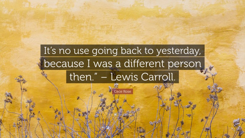 Cece Rose Quote: “It’s no use going back to yesterday, because I was a different person then.” – Lewis Carroll.”