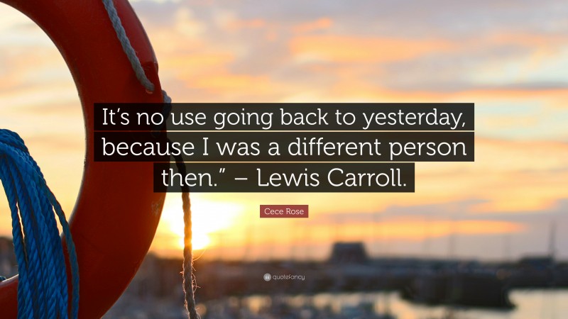 Cece Rose Quote: “It’s no use going back to yesterday, because I was a different person then.” – Lewis Carroll.”