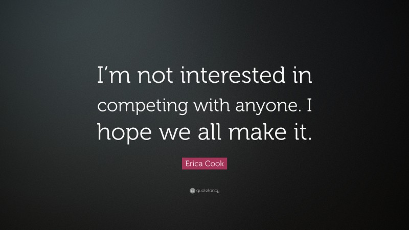 Erica Cook Quote: “I’m not interested in competing with anyone. I hope we all make it.”