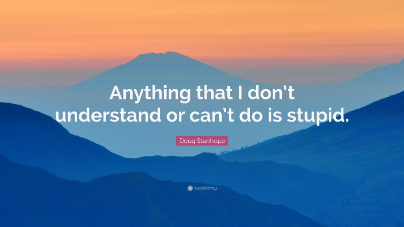 Doug Stanhope Quote: “Anything that I don’t understand or can’t do is stupid.”