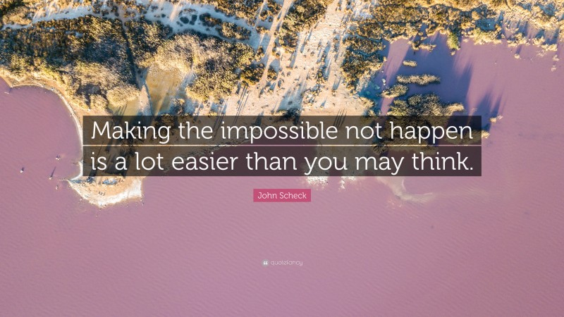 John Scheck Quote: “Making the impossible not happen is a lot easier than you may think.”
