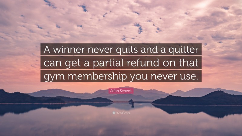 John Scheck Quote: “A winner never quits and a quitter can get a partial refund on that gym membership you never use.”