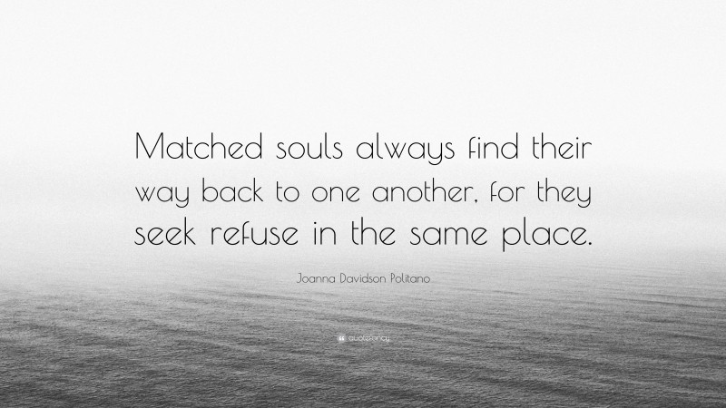 Joanna Davidson Politano Quote: “Matched souls always find their way back to one another, for they seek refuse in the same place.”