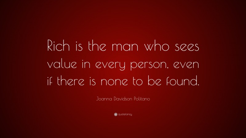 Joanna Davidson Politano Quote: “Rich is the man who sees value in every person, even if there is none to be found.”