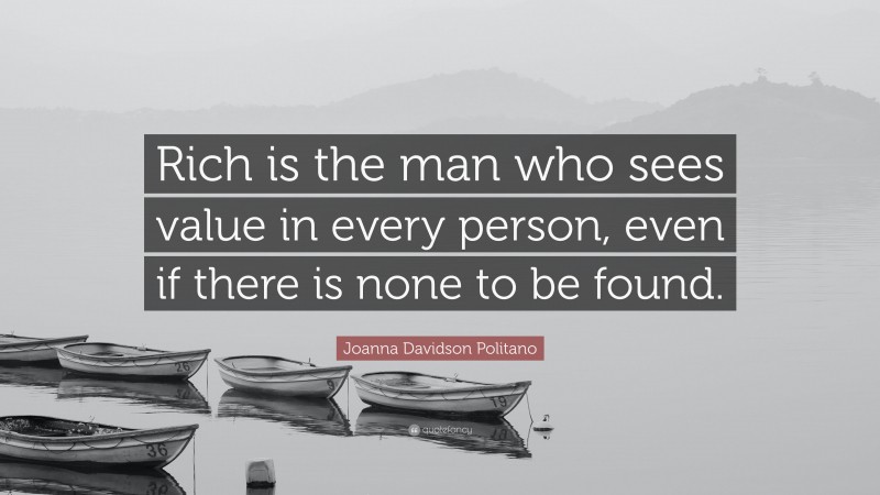 Joanna Davidson Politano Quote: “Rich is the man who sees value in every person, even if there is none to be found.”