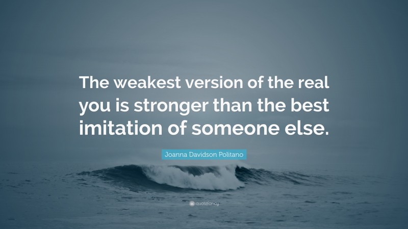 Joanna Davidson Politano Quote: “The weakest version of the real you is stronger than the best imitation of someone else.”