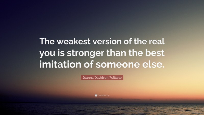 Joanna Davidson Politano Quote: “The weakest version of the real you is stronger than the best imitation of someone else.”