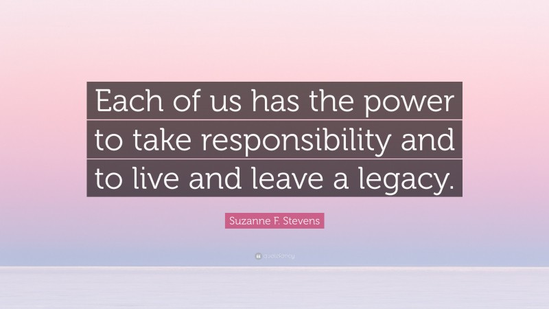 Suzanne F. Stevens Quote: “Each of us has the power to take responsibility and to live and leave a legacy.”