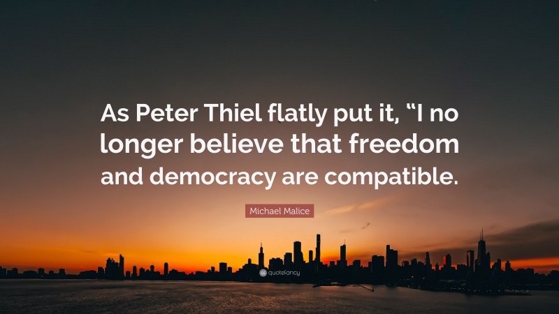 Michael Malice Quote: “As Peter Thiel flatly put it, “I no longer believe that freedom and democracy are compatible.”