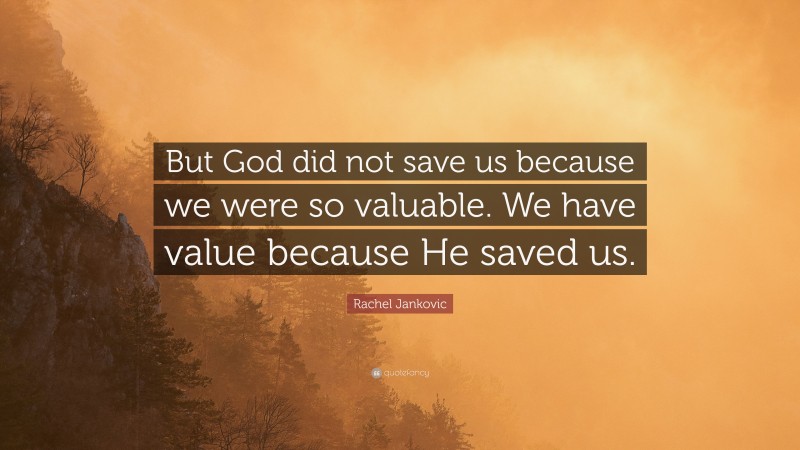 Rachel Jankovic Quote: “But God did not save us because we were so valuable. We have value because He saved us.”