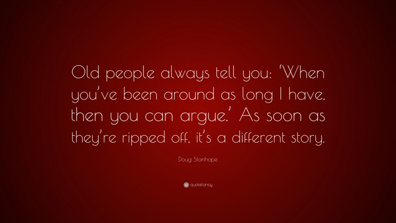 Doug Stanhope Quote: “Old people always tell you: ‘When you’ve been around as long I have, then you can argue.’ As soon as they’re ripped off, it’s a different story.”
