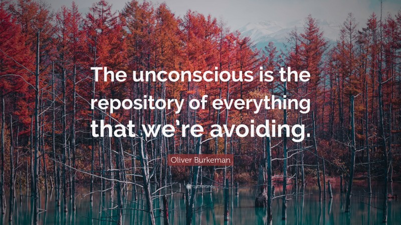 Oliver Burkeman Quote: “The unconscious is the repository of everything that we’re avoiding.”