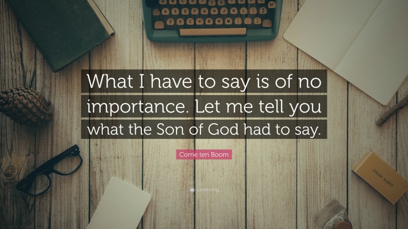Corrie ten Boom Quote: “What I have to say is of no importance. Let me tell you what the Son of God had to say.”