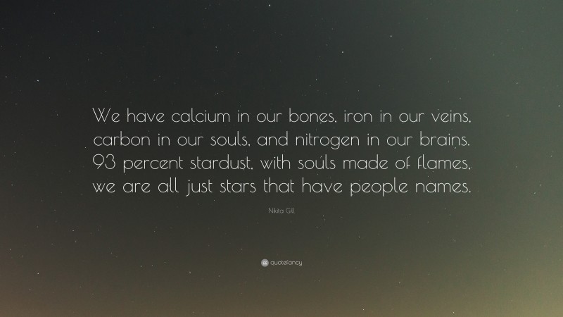 Nikita Gill Quote: “We have calcium in our bones, iron in our veins, carbon in our souls, and nitrogen in our brains. 93 percent stardust, with souls made of flames, we are all just stars that have people names.”