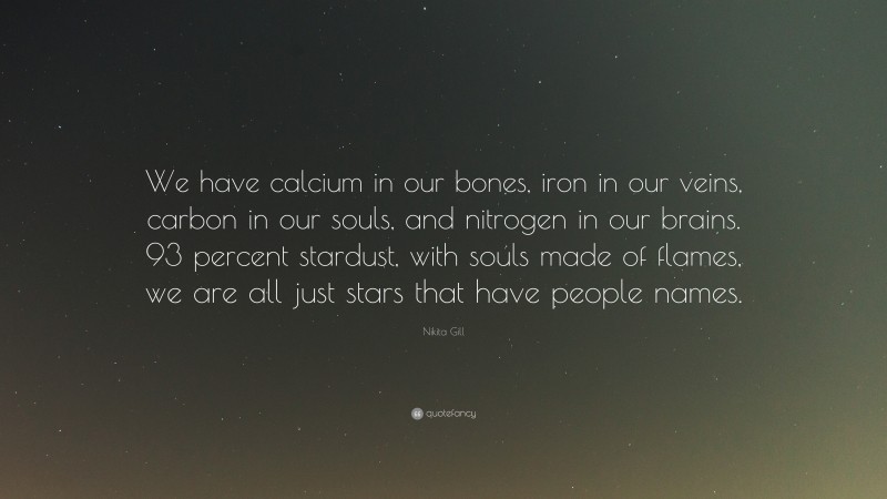 Nikita Gill Quote: “We have calcium in our bones, iron in our veins, carbon in our souls, and nitrogen in our brains. 93 percent stardust, with souls made of flames, we are all just stars that have people names.”