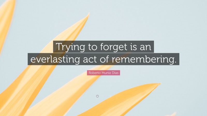 Roberto Muniz Dias Quote: “Trying to forget is an everlasting act of remembering.”