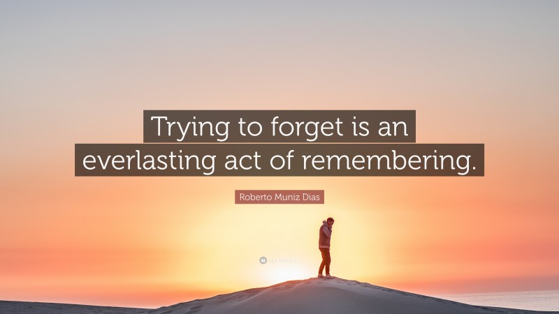 Roberto Muniz Dias Quote: “Trying to forget is an everlasting act of remembering.”