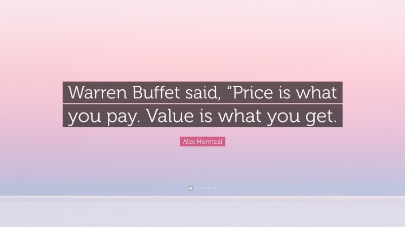 Alex Hormozi Quote: “Warren Buffet said, “Price is what you pay. Value is what you get.”