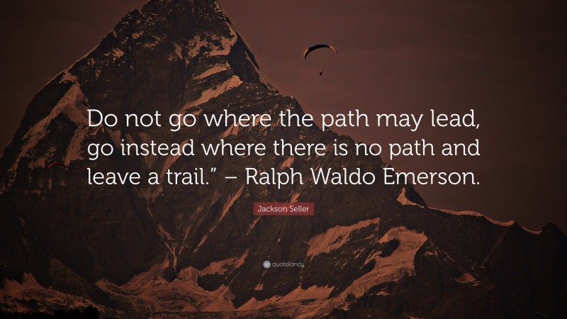 Jackson Seller Quote: “Do not go where the path may lead, go instead where there is no path and leave a trail.” – Ralph Waldo Emerson.”
