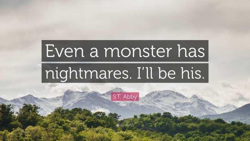 S.T. Abby Quote: “Even a monster has nightmares. I’ll be his.”