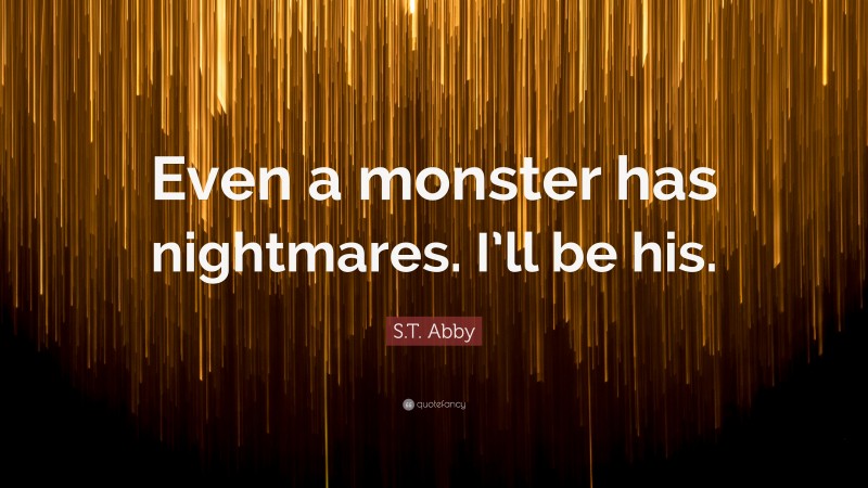 S.T. Abby Quote: “Even a monster has nightmares. I’ll be his.”