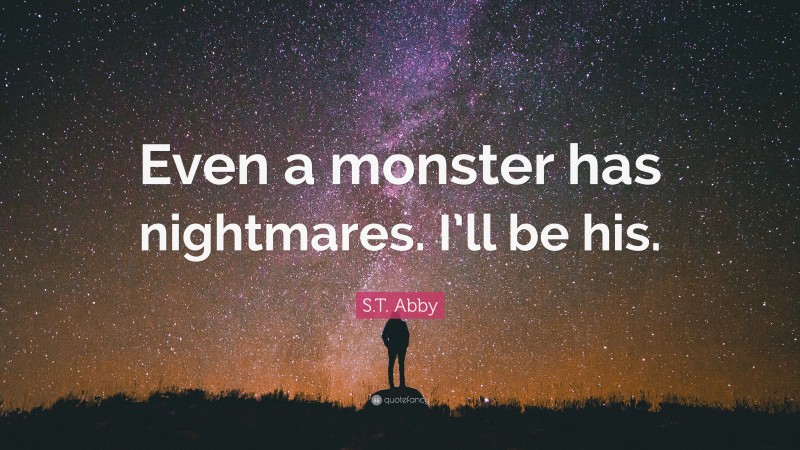 S.T. Abby Quote: “Even a monster has nightmares. I’ll be his.”
