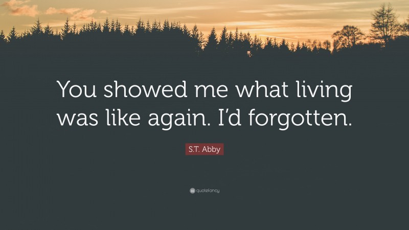 S.T. Abby Quote: “You showed me what living was like again. I’d forgotten.”