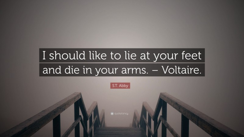 S.T. Abby Quote: “I should like to lie at your feet and die in your arms. – Voltaire.”