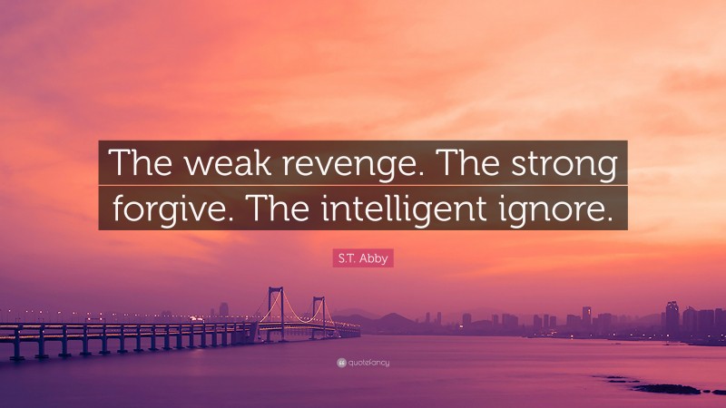S.T. Abby Quote: “The weak revenge. The strong forgive. The intelligent ignore.”