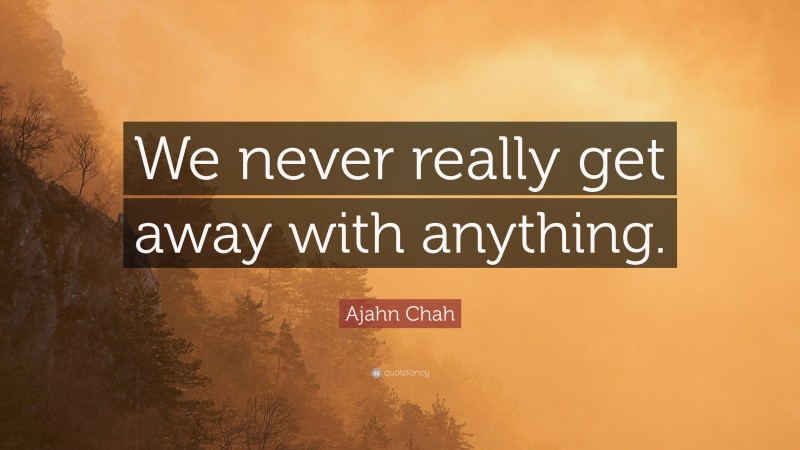 Ajahn Chah Quote: “We never really get away with anything.”