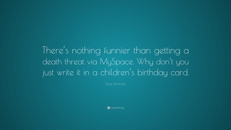 Doug Stanhope Quote: “There’s nothing funnier than getting a death threat via MySpace. Why don’t you just write it in a children’s birthday card.”