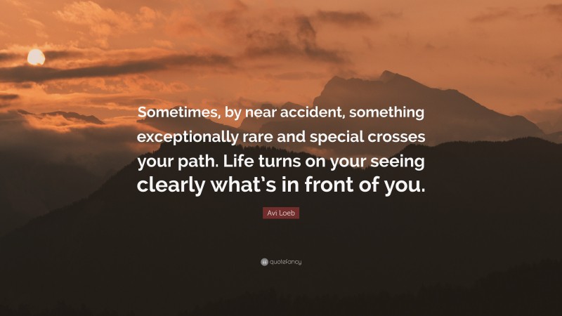 Avi Loeb Quote: “Sometimes, by near accident, something exceptionally rare and special crosses your path. Life turns on your seeing clearly what’s in front of you.”