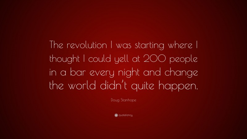 Doug Stanhope Quote: “The revolution I was starting where I thought I could yell at 200 people in a bar every night and change the world didn’t quite happen.”
