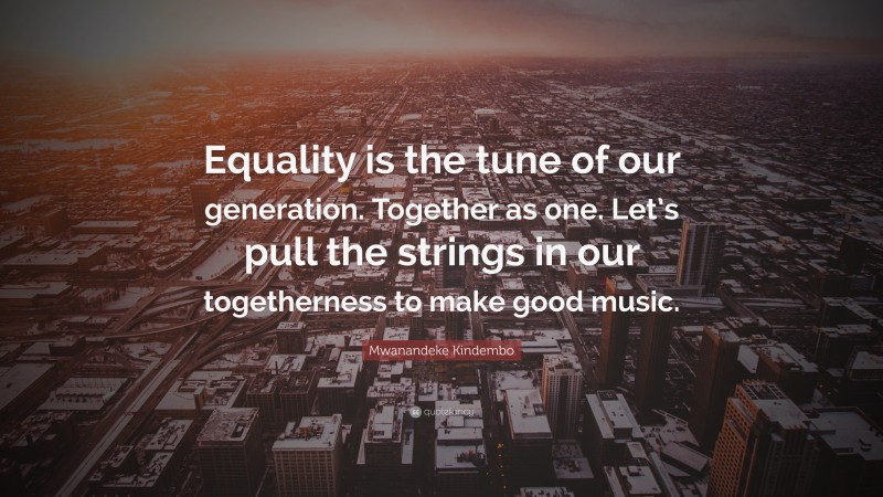 Mwanandeke Kindembo Quote: “Equality is the tune of our generation. Together as one. Let’s pull the strings in our togetherness to make good music.”