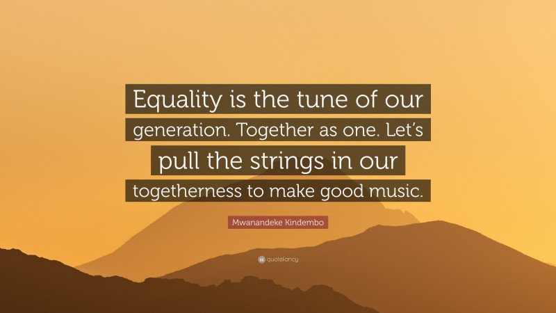 Mwanandeke Kindembo Quote: “Equality is the tune of our generation. Together as one. Let’s pull the strings in our togetherness to make good music.”