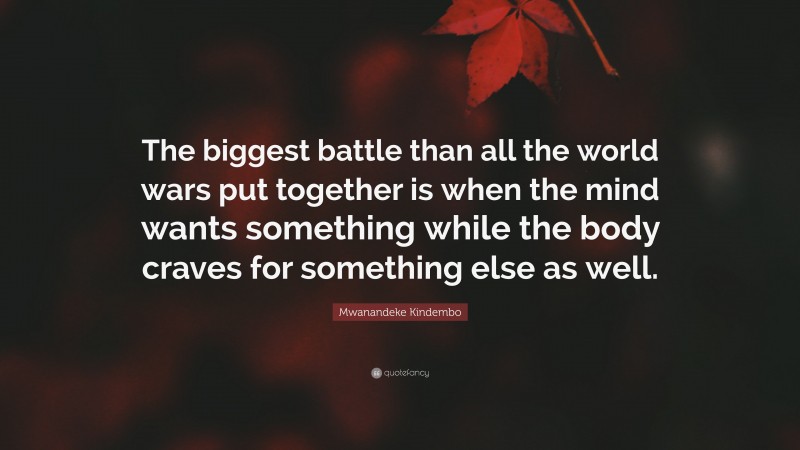 Mwanandeke Kindembo Quote: “The biggest battle than all the world wars put together is when the mind wants something while the body craves for something else as well.”