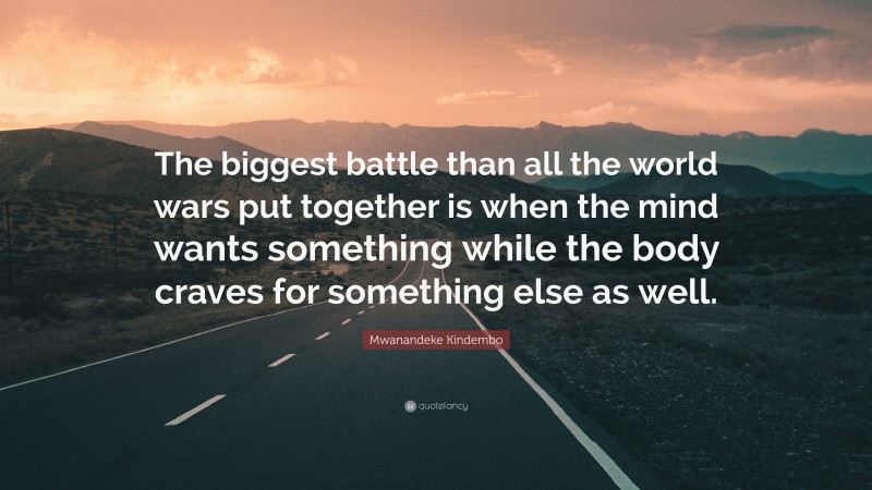 Mwanandeke Kindembo Quote: “The biggest battle than all the world wars put together is when the mind wants something while the body craves for something else as well.”