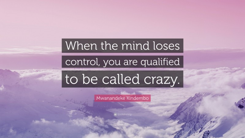 Mwanandeke Kindembo Quote: “When the mind loses control, you are qualified to be called crazy.”