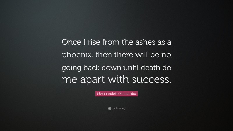 Mwanandeke Kindembo Quote: “Once I rise from the ashes as a phoenix, then there will be no going back down until death do me apart with success.”