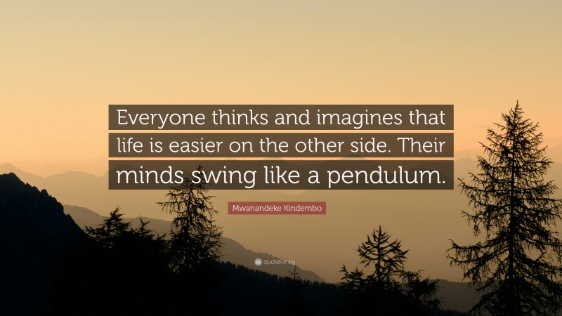 Mwanandeke Kindembo Quote: “Everyone thinks and imagines that life is easier on the other side. Their minds swing like a pendulum.”